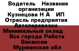 Водитель › Название организации ­ Кузнецова Н.А., ИП › Отрасль предприятия ­ Автоперевозки › Минимальный оклад ­ 1 - Все города Работа » Вакансии   . Мурманская обл.,Видяево нп